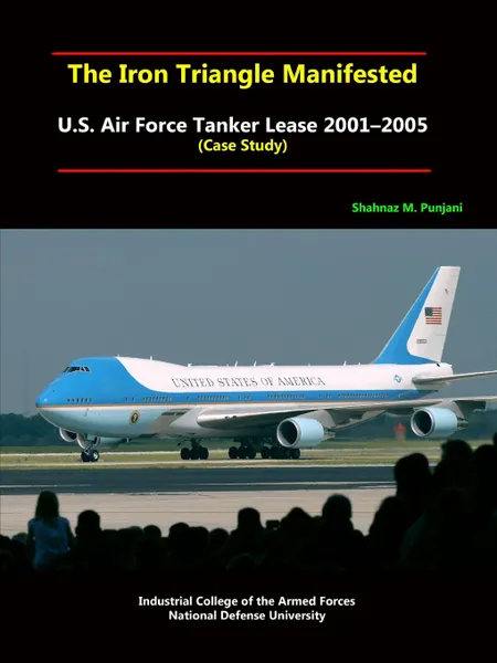 Обложка книги The Iron Triangle Manifested. U.S. Air Force Tanker Lease 2001-2005 (Case Study), National Defense University, Shahnaz M. Punjani