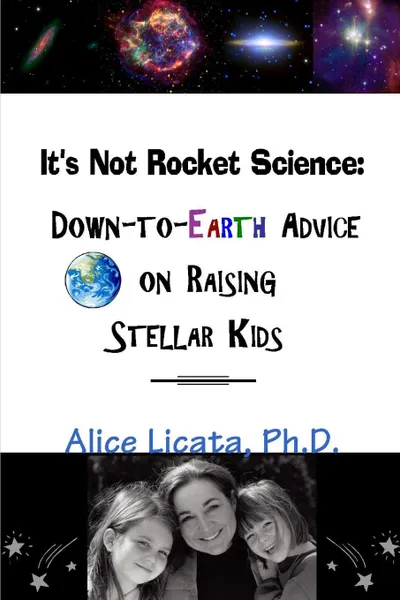 Обложка книги It.s Not Rocket Science. Down-To-Earth Advice on Raising Stellar Kids, Ph. D. Alice Licata