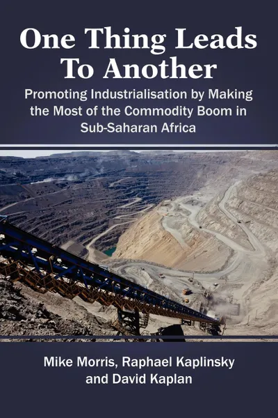 Обложка книги One Thing Leads to Another. Promoting Industrialisation by Making the Most of the Commodity Boom in Sub-Saharan Africa, Mike Morris, Rapheal Kaplinsky, David Kaplan