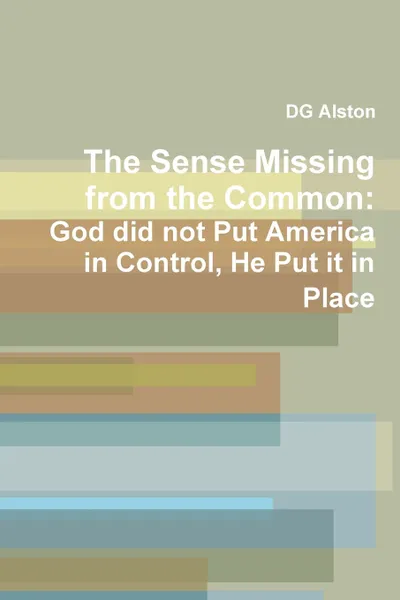 Обложка книги The Sense Missing from the Common. God did not Put America in Control, He Put it in Place, DG Alston