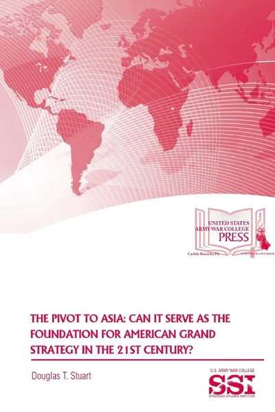 Обложка книги The Pivot To Asia. Can It Serve As The Foundation For American Grand Strategy In The 21st Century., Strategic Studies Institute (SSI), Douglas T. Stuart