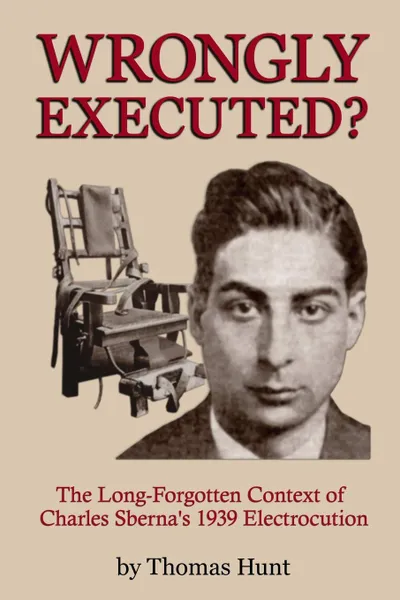 Обложка книги Wrongly Executed. - The Long-forgotten Context of Charles Sberna.s 1939 Electrocution, Thomas Hunt