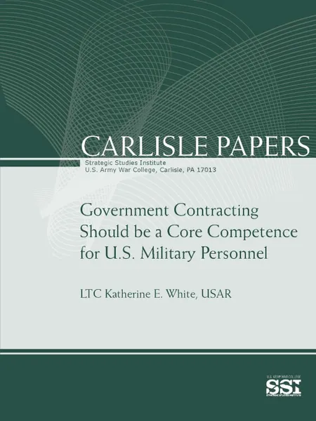 Обложка книги Government Contracting Should Be A Core Competence for U.S. Military Personnel, Strategic Studies Institute, U.S. Army War College, USAR Lieutenant Colonel Katherin White
