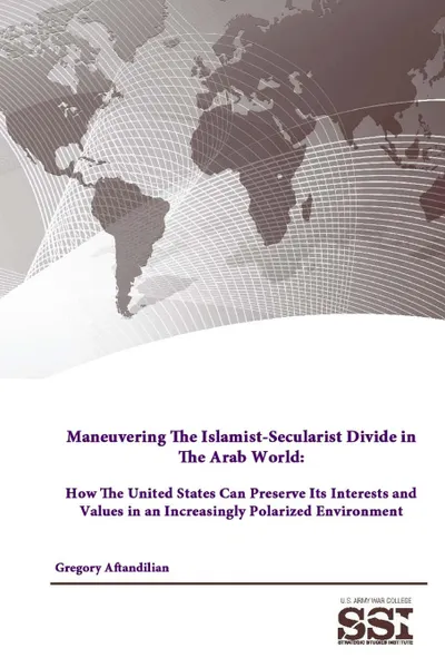 Обложка книги Maneuvering The Islamist-Secularist Divide in The Arab World. How The United States Can Preserve Its Interests and Values in an Increasingly Polarized Environment, Gregory Aftandilian, Strategic Studies Institute, U.S. Army War College