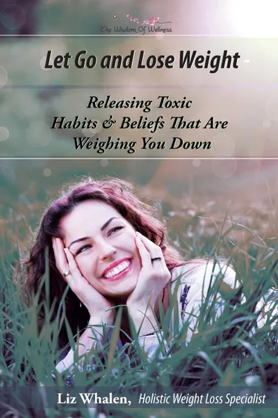 Обложка книги LET GO AND LOSE WEIGHT. Releasing Toxic Habits and Beliefs That Are Weighing You Down, Liz Whalen