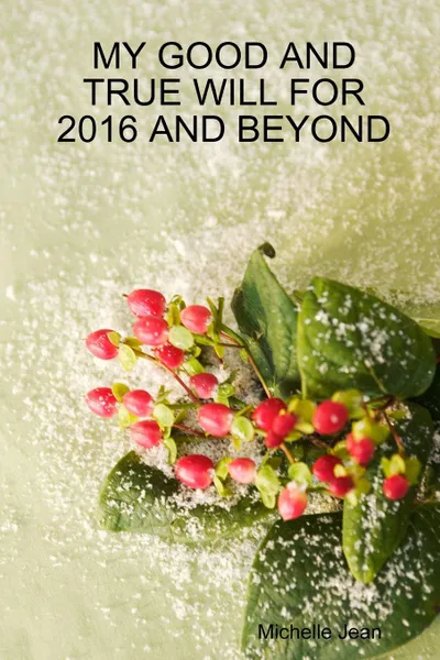 Обложка книги MY GOOD AND TRUE WILL FOR 2016 AND BEYOND, Michelle Jean