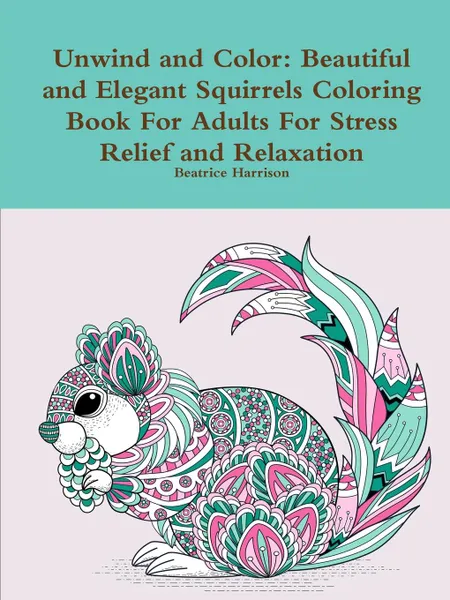 Обложка книги Unwind and Color. Beautiful and Elegant Squirrels Coloring Book For Adults For Stress Relief and Relaxation, Beatrice Harrison