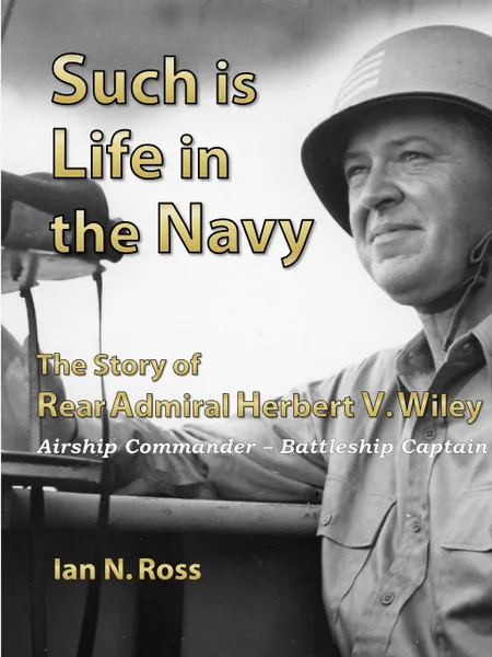 Обложка книги Such is Life in the Navy - The Story of Rear Admiral Herbert V. Wiley - Airship Commander, Battleship Captain, Ian Ross