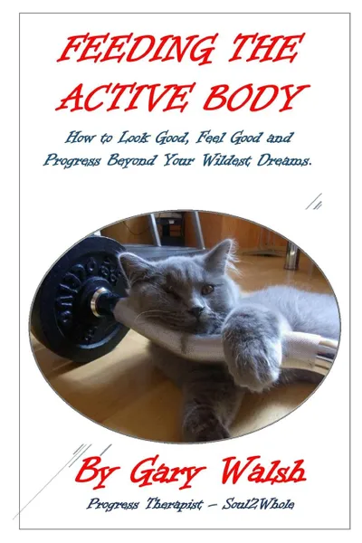 Обложка книги FEEDING THE ACTIVE BODY. How to Look Good, Feel Good and Progress Beyond Your Wildest Dreams, Gary Walsh