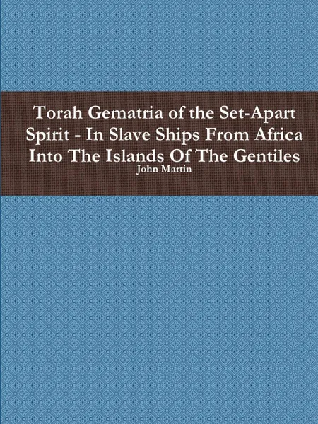 Обложка книги Torah Gematria of the Set-Apart Spirit - In Slave Ships From Africa Into The Islands Of The Gentiles, John Martin