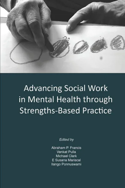 Обложка книги Advancing Social Work in Mental Health Through Strengths Based Practice, Abraham P. Francis, Venkat Pulla, Michael Clark