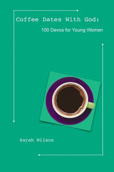 Обложка книги Coffee Dates With God. 100 Devos for Young Women, Sarah Wilson