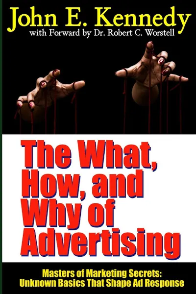 Обложка книги The What, How, and Why of Advertising. Masters of Marketing Secrets: Unknown Basics That Shape Ad Response, Dr Robert C. Worstell, John E. Kennedy