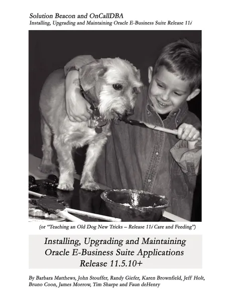 Обложка книги Installing, Upgrading and Maintaining Oracle E-Business Suite Applications Release 11.5.10. (Or, Teaching an Old Dog New Tricks - Release 11i Care and, Barbara Matthews, John Stouffer, Karen Brownfield