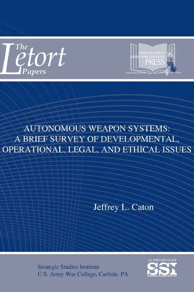 Обложка книги Autonomous Weapon Systems. A Brief Survey of Developmental, Operational, Legal, and Ethical Issues, Jeffrey L. Caton, Strategic Studies Institute, U.S. Army War College