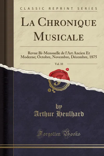 Обложка книги La Chronique Musicale, Vol. 10. Revue Bi-Mensuelle de l.Art Ancien Et Moderne; Octobre, Novembre, Decembre, 1875 (Classic Reprint), Arthur Heulhard