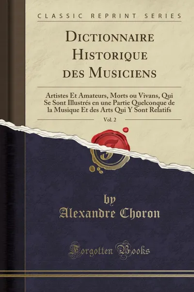 Обложка книги Dictionnaire Historique des Musiciens, Vol. 2. Artistes Et Amateurs, Morts ou Vivans, Qui Se Sont Illustres en une Partie Quelconque de la Musique Et des Arts Qui Y Sont Relatifs (Classic Reprint), Alexandre Choron