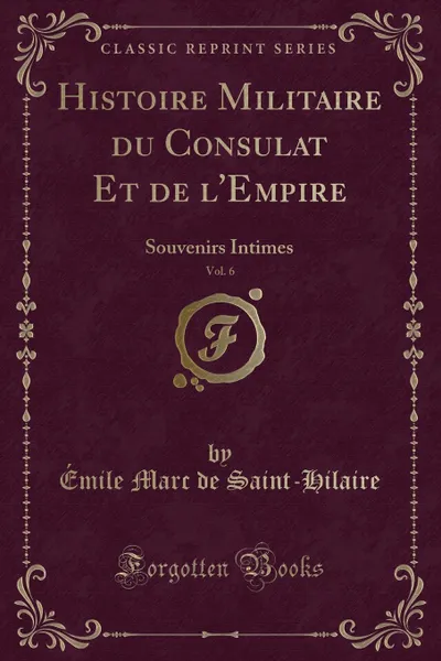 Обложка книги Histoire Militaire du Consulat Et de l.Empire, Vol. 6. Souvenirs Intimes (Classic Reprint), Émile Marc de Saint-Hilaire