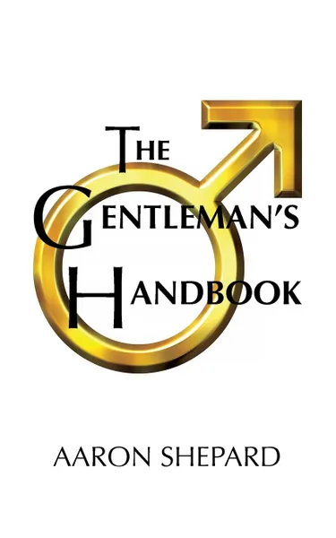 Обложка книги The Gentleman.s Handbook. A Guide to Exemplary Behavior, or Rules of Life and Love for Men Who Care, Aaron Shepard