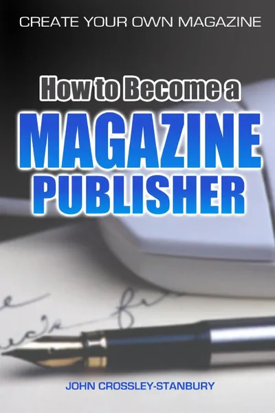 Обложка книги How to Become a Magazine Publisher - Create Your Own Magazine, John Crossley-Stanbury