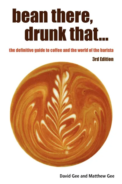 Обложка книги Bean There, Drunk That... the Definitive Guide to Coffee and the World of the Barista, David Gee, Matthew Gee