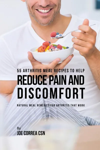Обложка книги 55 Arthritis Meal Recipes to Help Reduce Pain and Discomfort. Natural Meal Remedies for Arthritis That Work, Joe Correa