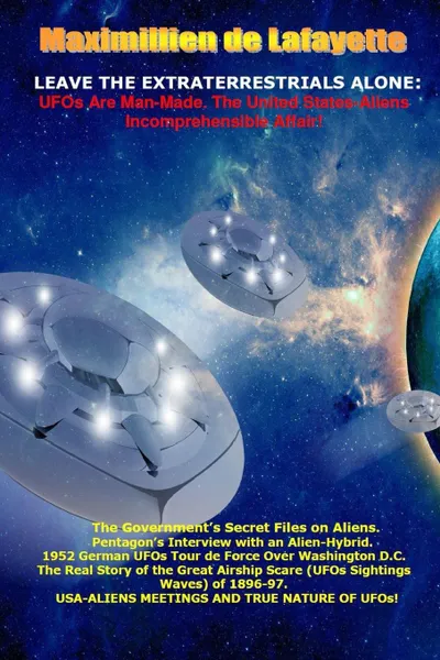 Обложка книги Leave the Extraterrestrials Alone. UFOs Are Man-Made. the United States-Aliens Incomprehensible Affair, Maximillien De Lafayette