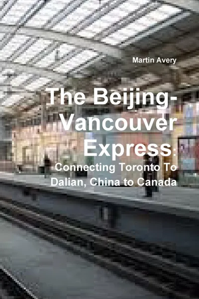 Обложка книги The Beijing-Vancouver Express. Connecting Toronto to Dalian, China to Canada, Martin Avery