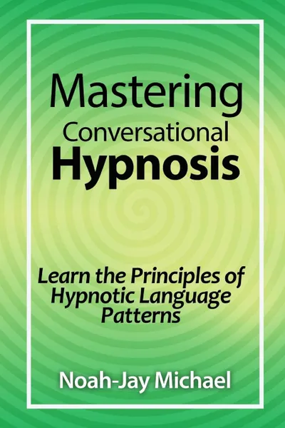 Обложка книги Mastering Conversational Hypnosis. Learn the Principles of Hypnotic Language Patterns, Noah-Jay Michael