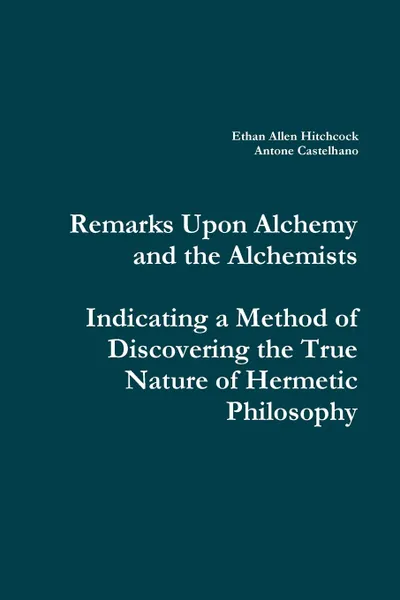 Обложка книги Remarks Upon Alchemy and the Alchemists. Indicating a Method of Discovering the True Nature of Hermetic Philosophy, Ethan Allen Hitchcock, Antone Castelhano