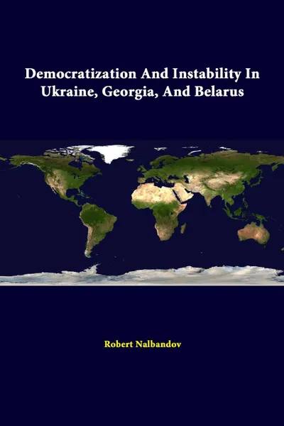 Обложка книги Democratization and Instability in Ukraine, Georgia, and Belarus, Strategic Studies Institute, Robert Nalbandov, U. S. Army War College Press