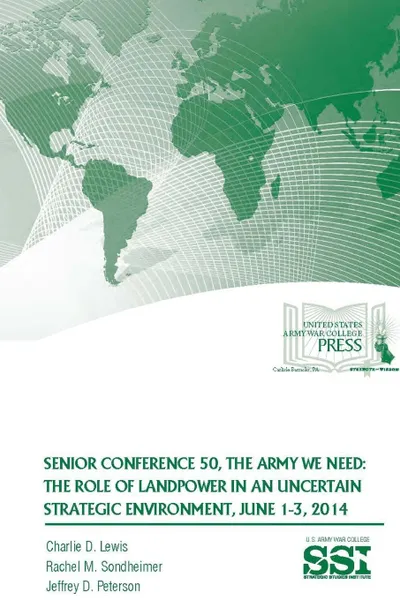 Обложка книги SENIOR CONFERENCE 50, THE ARMY WE NEED. The Role of Landpower in an Uncertain Strategic Environment, June 1-3, 2014, Charlie D. Lewis, Rachel M. Sondheimer, Jeffrey D. Peterson