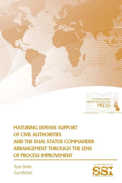 Обложка книги Maturing Defense Support of Civil Authorities and The Dual Status Commander Arrangement through The Lens of Process Improvement, Ryan Burke, Sue McNeil, Strategic Studies Institute