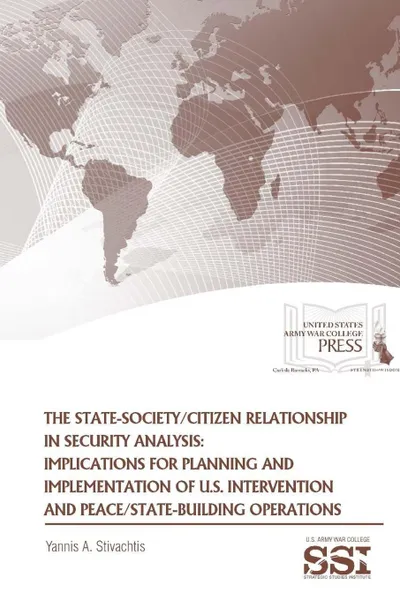 Обложка книги The State-Society/Citizen Relationship in Security Analysis. Implications for Planning and Implementation of U.S. Intervention and Peace/State-building Operations, Yannis A. Stivachtis, Strategic Studies Institute, U.S. Army War College