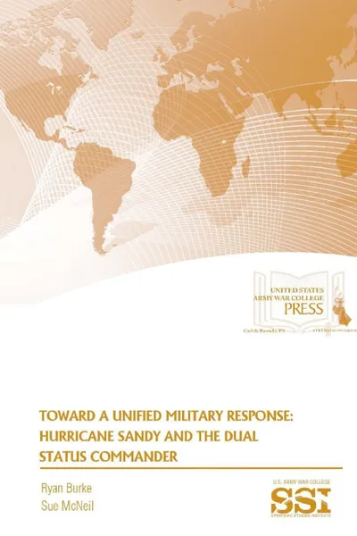 Обложка книги Toward A Unified Military Response. Hurricane Sandy and The Dual Status Commander, Sue McNeil, Ryan Burke, Strategic Studies Institute