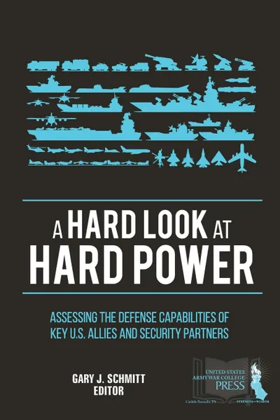 Обложка книги A Hard Look at Hard Power. Assessing The Defense Capabilities of Key U.S. Allies and Security Partners, Gary J. Schmitt, Strategic Studies Institute, U.S. Army War College
