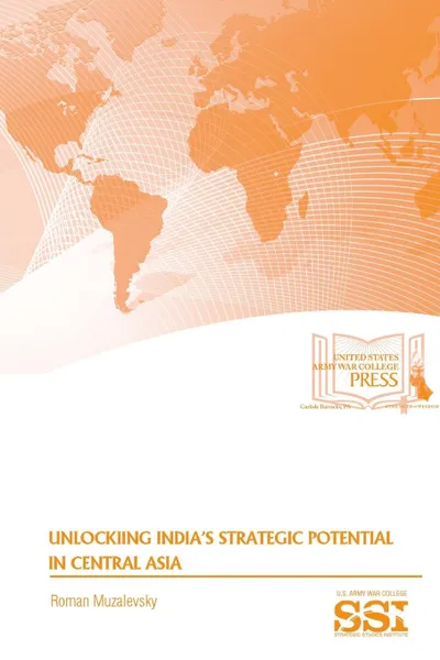 Обложка книги Unlocking India.s Strategic Potential in Central Asia, Roman Muzalevsky, Strategic Studies Institute, U.S. Army War College