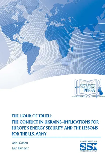 Обложка книги The Hour of Truth. The Conflict in Ukraine-Implications for Europe.s Energy Security and The Lessons for The U.S. Army, Ariel Cohen, Ivan Benovic, Strategic Studies Institute