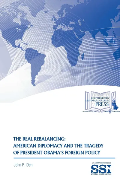 Обложка книги The Real Rebalancing. American Diplomacy and The Tragedy of President Obama.s Foreign Policy, John R. Deni, Strategic Studies Institute, U.S. Army War College