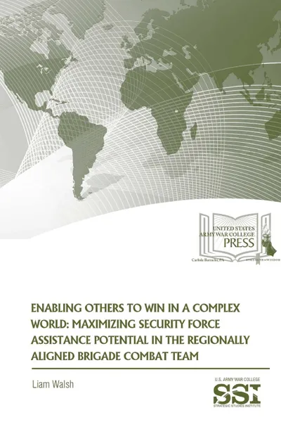 Обложка книги Enabling Others To Win in a Complex World. Maximizing Security Force Assistance Potential in The Regionally Aligned Brigade Combat Team, Liam Walsh, Strategic Studies Institute, U.S. Army War College