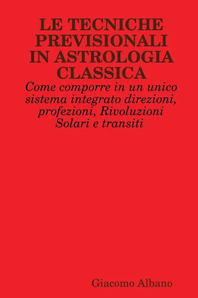 Обложка книги LE TECNICHE PREVISIONALI IN ASTROLOGIA CLASSICA. Come comporre in un unico sistema integrato direzioni, profezioni, Rivoluzioni Solari e transiti, Giacomo Albano