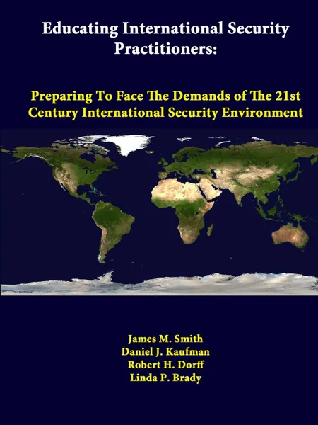 Обложка книги Educating International Security Practitioners. Preparing to Face the Demands of the 21st Century International Security Environment, James M. Smith, Daniel J. Kaufman, Robert H. Dorff