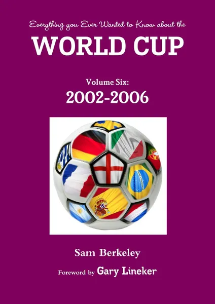 Обложка книги Everything you Ever Wanted to Know about the World Cup Volume Six. 2002-2006, Sam Berkeley