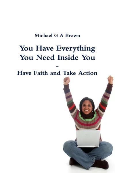 Обложка книги You Have Everything You Need Inside You -  Have Faith and Take Action, Michael G A Brown