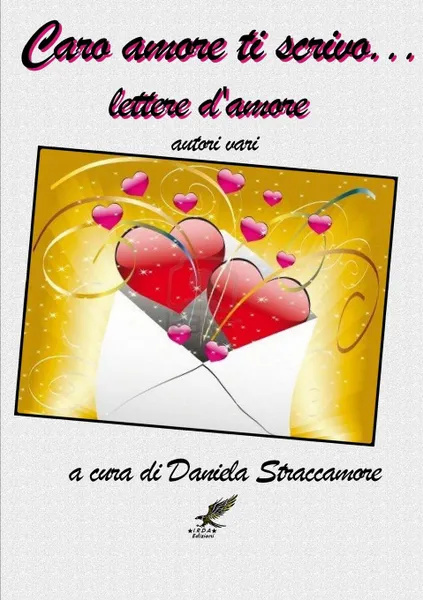 Обложка книги Caro Amore Ti Scrivo ... Lettere D.Amore, Autori V A. Cura Di Daniela Straccamore