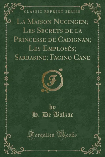 Обложка книги La Maison Nucingen; Les Secrets de la Princesse de Cadignan; Les Employes; Sarrasine; Facino Cane (Classic Reprint), H. De Balzac