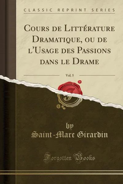 Обложка книги Cours de Litterature Dramatique, ou de l.Usage des Passions dans le Drame, Vol. 5 (Classic Reprint), Saint-Marc Girardin