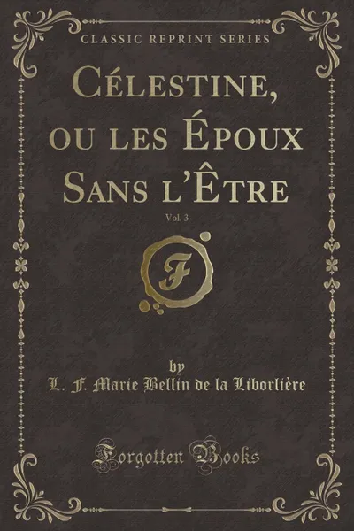 Обложка книги Celestine, ou les Epoux Sans l.Etre, Vol. 3 (Classic Reprint), L. F. Marie Bellin de la Liborlière