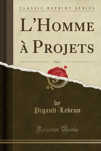 Обложка книги L.Homme a Projets, Vol. 3 (Classic Reprint), Pigault-Lebrun Pigault-Lebrun