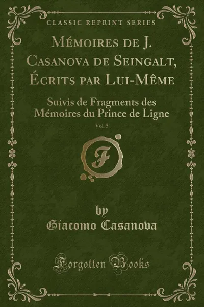 Обложка книги Memoires de J. Casanova de Seingalt, Ecrits par Lui-Meme, Vol. 5. Suivis de Fragments des Memoires du Prince de Ligne (Classic Reprint), Giacomo Casanova